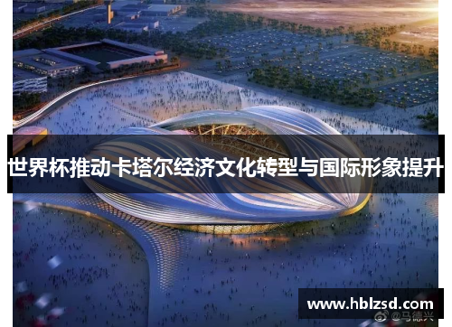 世界杯推动卡塔尔经济文化转型与国际形象提升