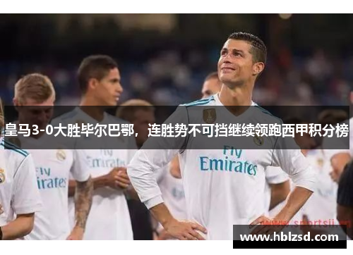 皇马3-0大胜毕尔巴鄂，连胜势不可挡继续领跑西甲积分榜