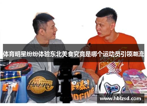 体育明星纷纷体验东北美食究竟是哪个运动员引领潮流