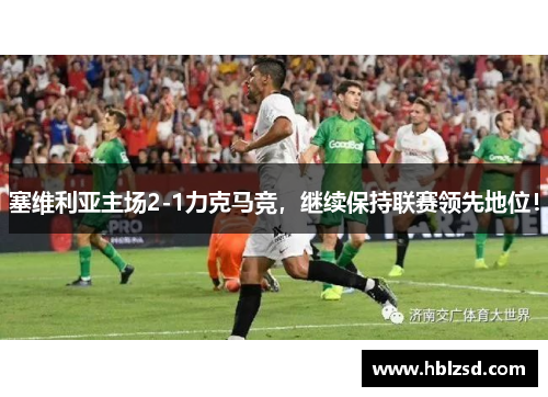 塞维利亚主场2-1力克马竞，继续保持联赛领先地位！