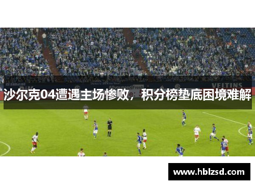 沙尔克04遭遇主场惨败，积分榜垫底困境难解