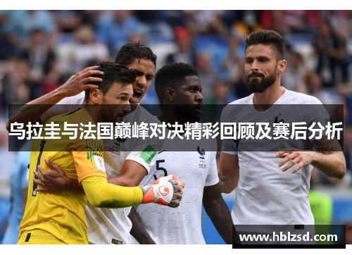 乌拉圭与法国巅峰对决精彩回顾及赛后分析