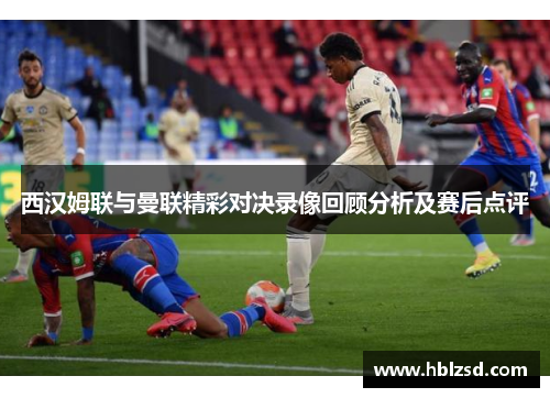 西汉姆联与曼联精彩对决录像回顾分析及赛后点评