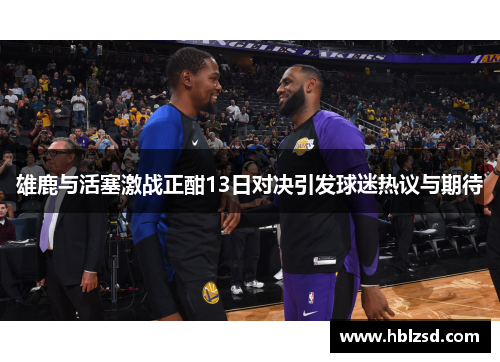 雄鹿与活塞激战正酣13日对决引发球迷热议与期待