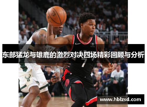 东部猛龙与雄鹿的激烈对决四场精彩回顾与分析