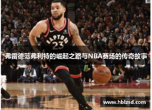 弗雷德范弗利特的崛起之路与NBA赛场的传奇故事