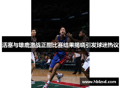 活塞与雄鹿激战正酣比赛结果揭晓引发球迷热议