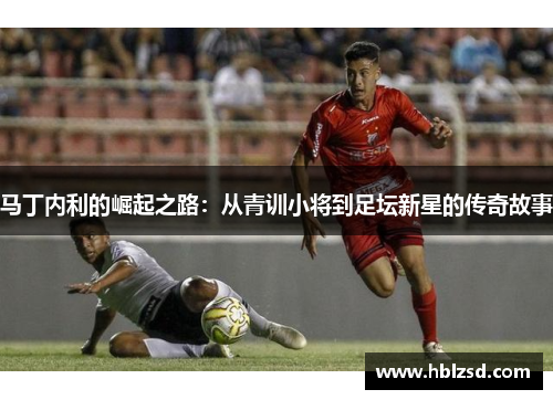 马丁内利的崛起之路：从青训小将到足坛新星的传奇故事