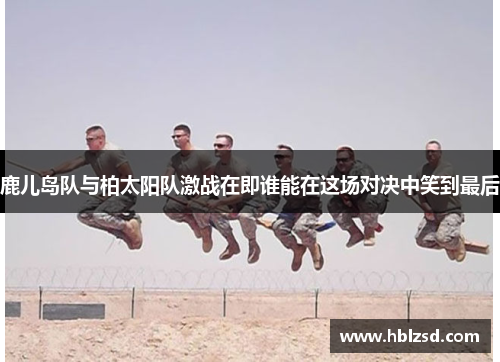 鹿儿岛队与柏太阳队激战在即谁能在这场对决中笑到最后
